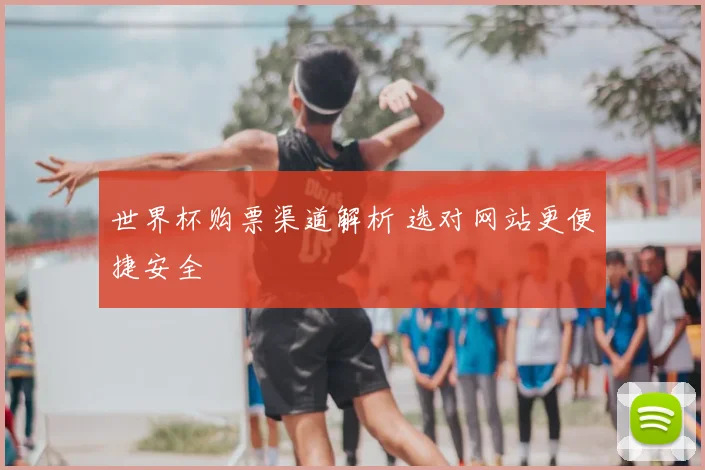世界杯购票渠道解析 选对网站更便捷安全