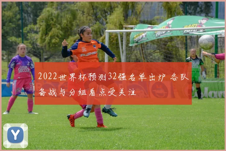 2022世界杯预测32强名单出炉 各队备战与分组看点受关注