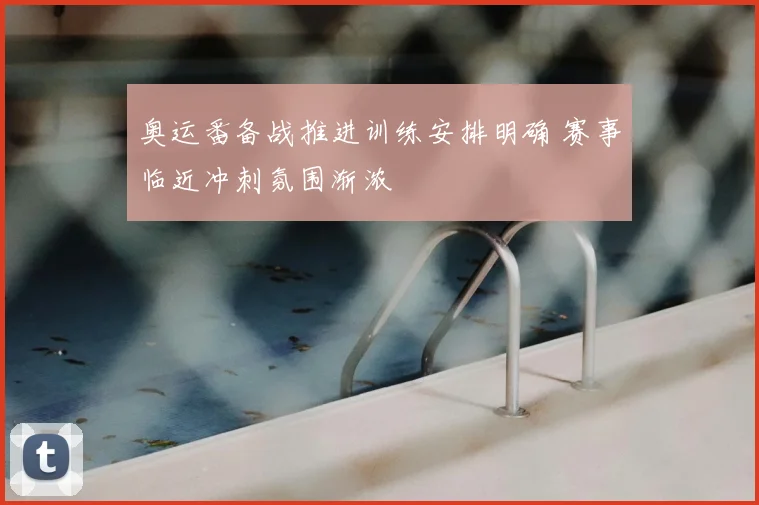 奥运番备战推进训练安排明确 赛事临近冲刺氛围渐浓
