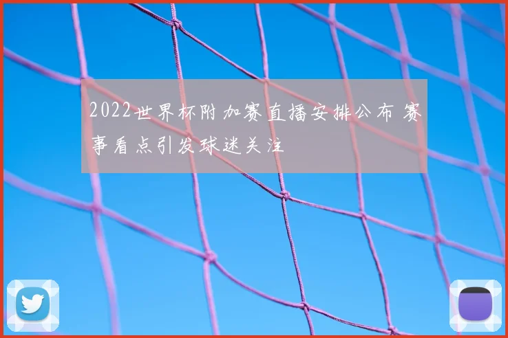 2022世界杯附加赛直播安排公布 赛事看点引发球迷关注