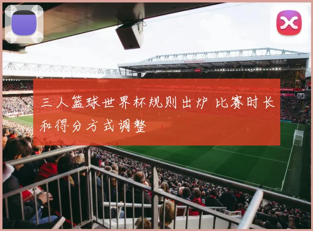 三人篮球世界杯规则出炉 比赛时长和得分方式调整