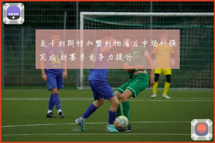 麦卡利斯特加盟利物浦后中场补强完成 新赛季竞争力提升
