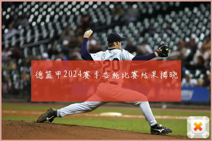 德篮甲2024赛季各轮比赛结果揭晓