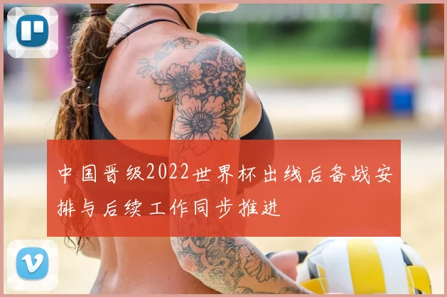 中国晋级2022世界杯出线后备战安排与后续工作同步推进