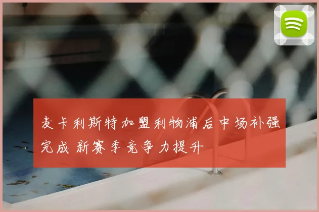 麦卡利斯特加盟利物浦后中场补强完成 新赛季竞争力提升