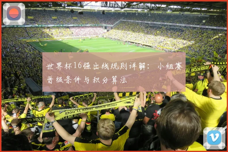 世界杯16强出线规则详解:小组赛晋级条件与积分算法