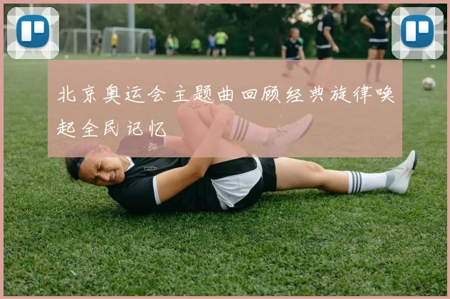 北京奥运会主题曲回顾经典旋律唤起全民记忆