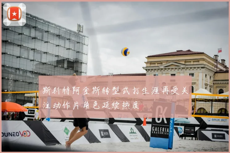 斯科特阿金斯转型武打生涯再受关注动作片角色延续热度