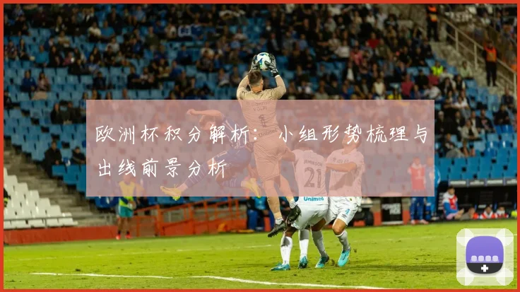 欧洲杯积分解析:小组形势梳理与出线前景分析