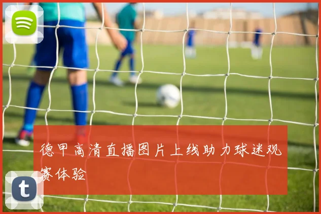 德甲高清直播图片上线助力球迷观赛体验