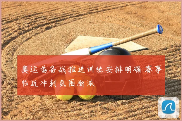 奥运番备战推进训练安排明确 赛事临近冲刺氛围渐浓