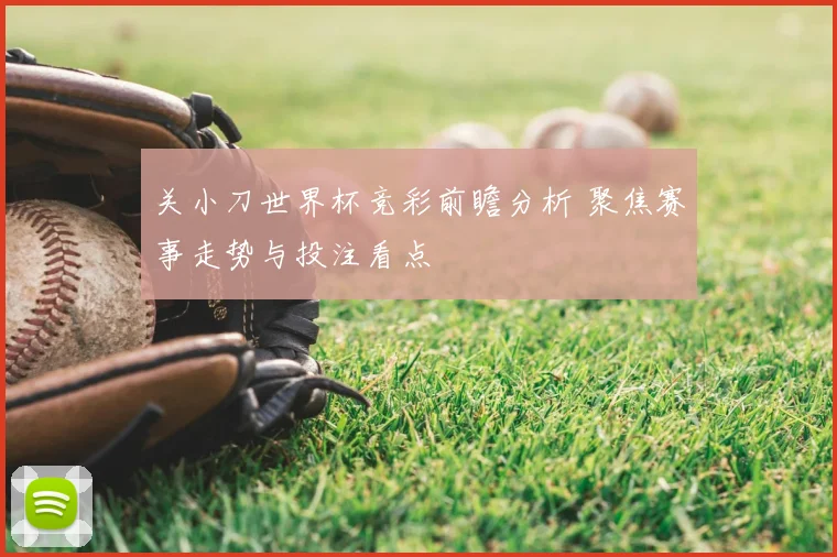 关小刀世界杯竞彩前瞻分析 聚焦赛事走势与投注看点
