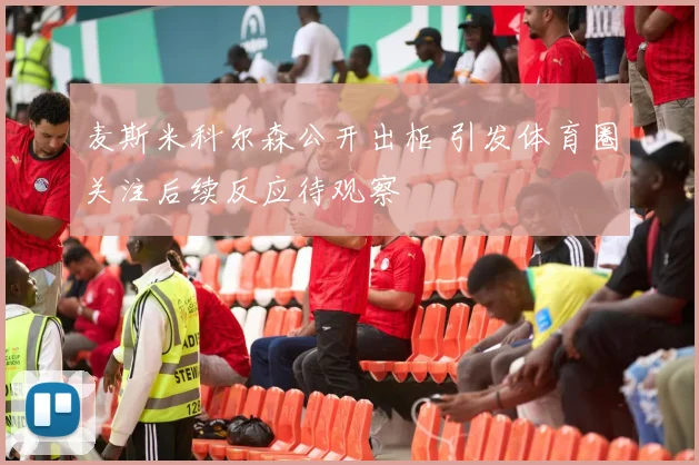 麦斯米科尔森公开出柜 引发体育圈关注后续反应待观察