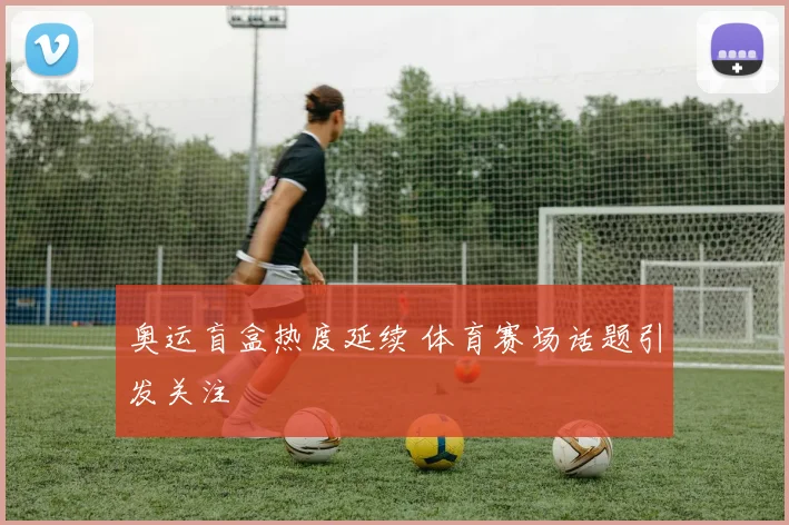 奥运盲盒热度延续 体育赛场话题引发关注