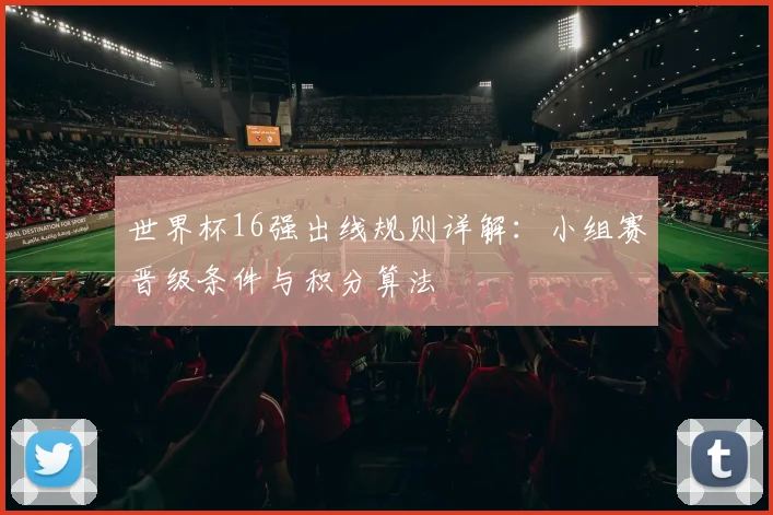 世界杯16强出线规则详解:小组赛晋级条件与积分算法