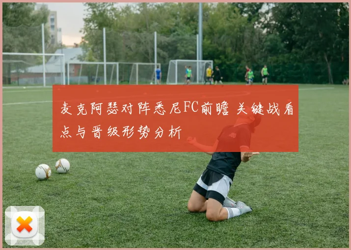 麦克阿瑟对阵悉尼FC前瞻 关键战看点与晋级形势分析