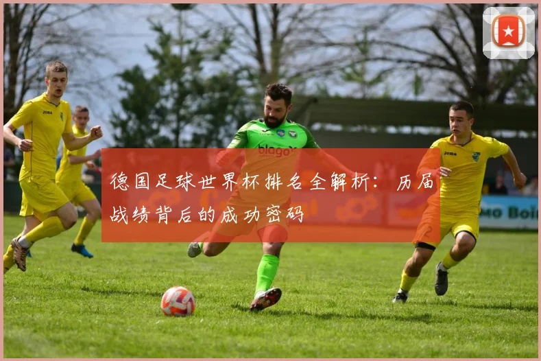 德国足球世界杯排名全解析：历届战绩背后的成功密码