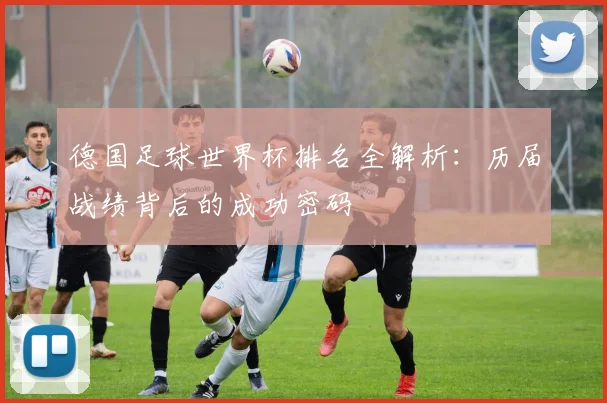 德国足球世界杯排名全解析：历届战绩背后的成功密码