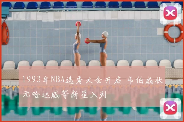 1993年NBA选秀大会开启 韦伯成状元哈达威等新星入列