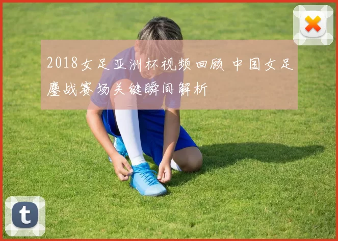 2018女足亚洲杯视频回顾 中国女足鏖战赛场关键瞬间解析