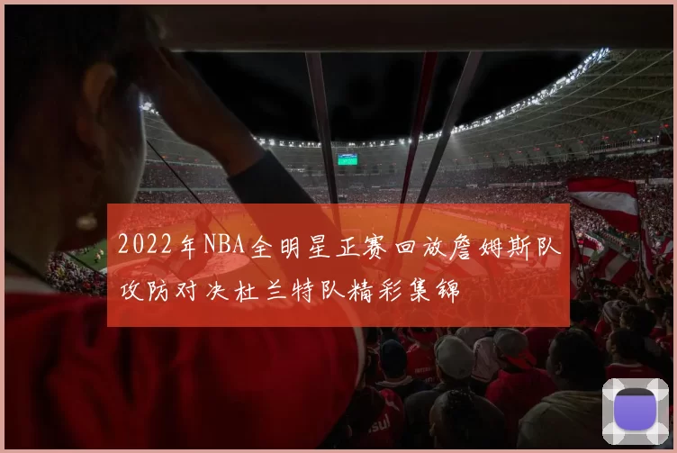 2022年NBA全明星正赛回放詹姆斯队攻防对决杜兰特队精彩集锦