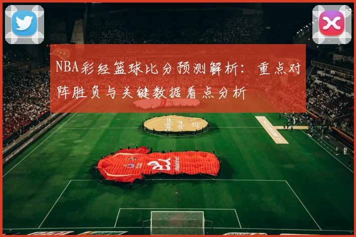 NBA彩经篮球比分预测解析：重点对阵胜负与关键数据看点分析