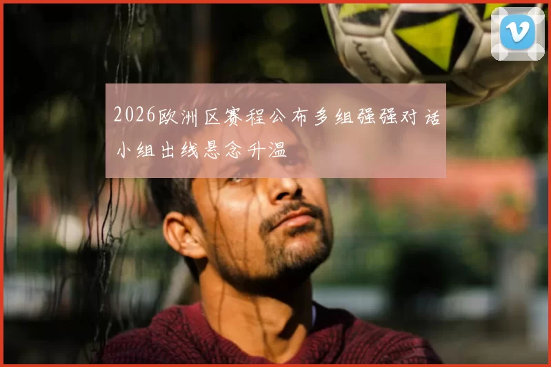 2026欧洲区赛程公布多组强强对话小组出线悬念升温