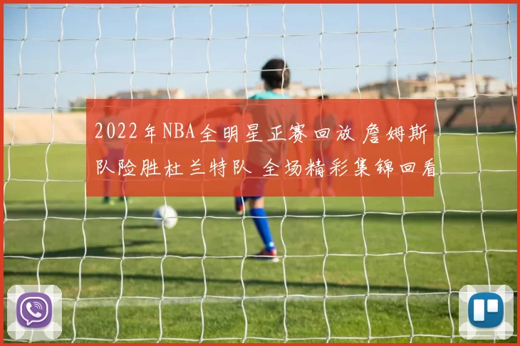 2022年NBA全明星正赛回放 詹姆斯队险胜杜兰特队 全场精彩集锦回看