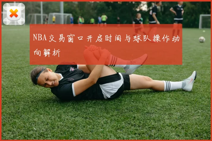 NBA交易窗口开启时间与球队操作动向解析