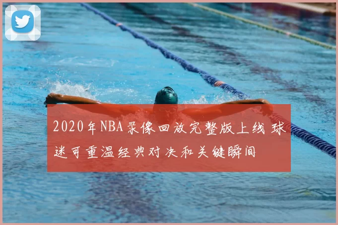 2020年NBA录像回放完整版上线 球迷可重温经典对决和关键瞬间