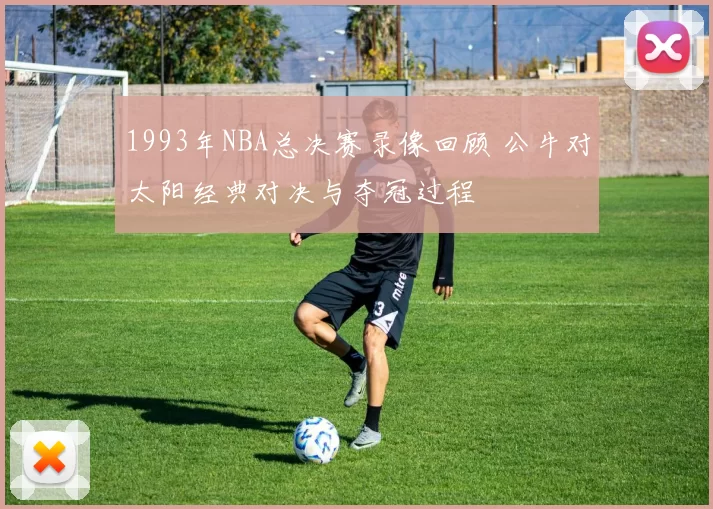 1993年NBA总决赛录像回顾 公牛对太阳经典对决与夺冠过程