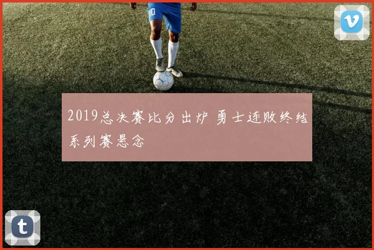 2019总决赛比分出炉 勇士连败终结系列赛悬念