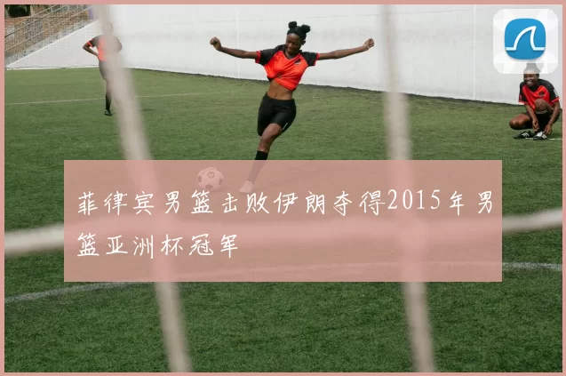 菲律宾男篮击败伊朗夺得2015年男篮亚洲杯冠军