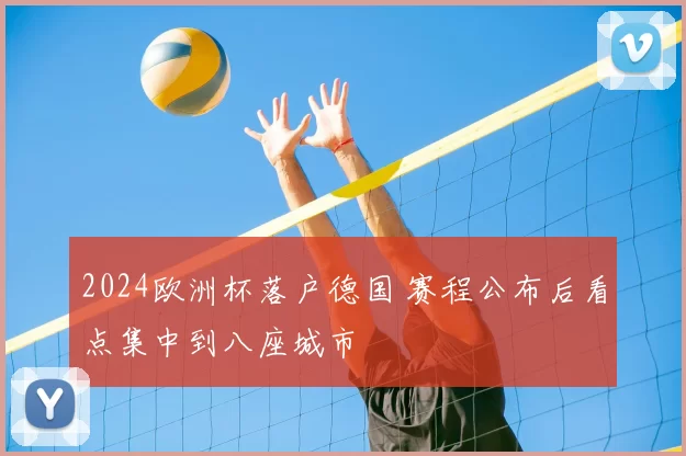 2024欧洲杯落户德国 赛程公布后看点集中到八座城市