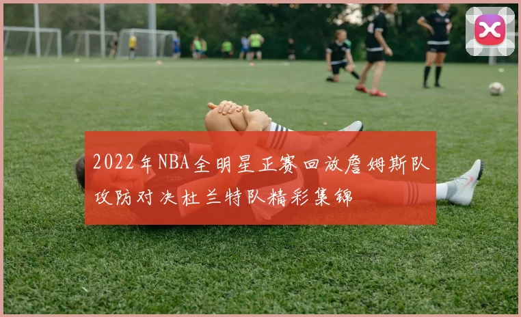 2022年NBA全明星正赛回放詹姆斯队攻防对决杜兰特队精彩集锦