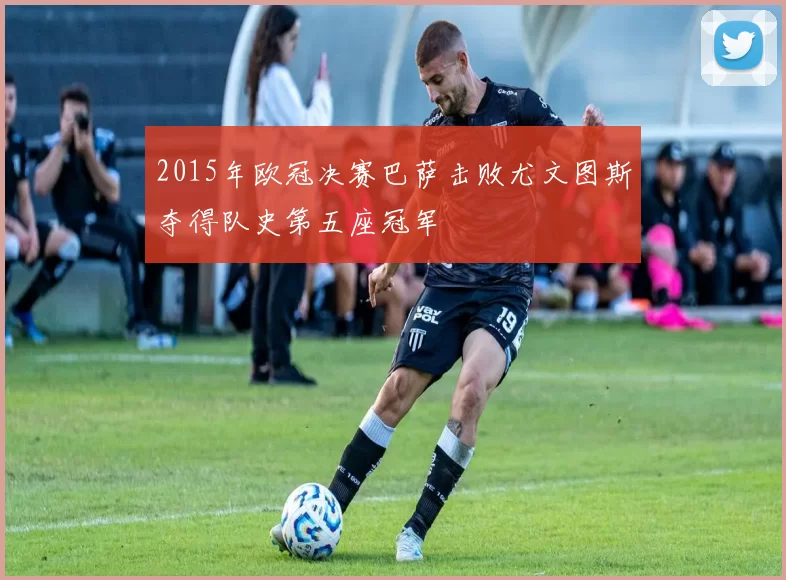 2015年欧冠决赛巴萨击败尤文图斯夺得队史第五座冠军