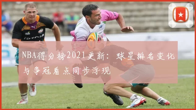 NBA得分榜2021更新：球星排名变化与争冠看点同步浮现