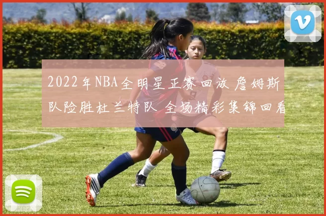 2022年NBA全明星正赛回放 詹姆斯队险胜杜兰特队 全场精彩集锦回看