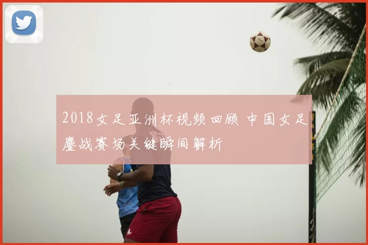 2018女足亚洲杯视频回顾 中国女足鏖战赛场关键瞬间解析