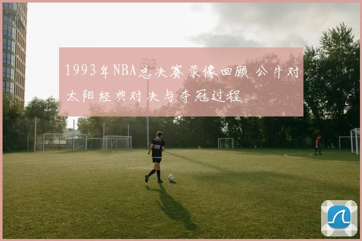 1993年NBA总决赛录像回顾 公牛对太阳经典对决与夺冠过程