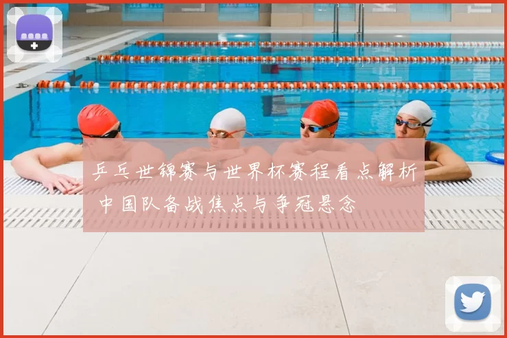 乒乓世锦赛与世界杯赛程看点解析 中国队备战焦点与争冠悬念
