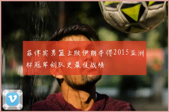 菲律宾男篮击败伊朗夺得2015亚洲杯冠军创队史最佳战绩