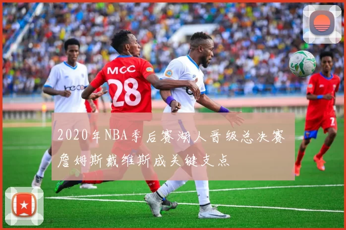 2020年NBA季后赛湖人晋级总决赛 詹姆斯戴维斯成关键支点