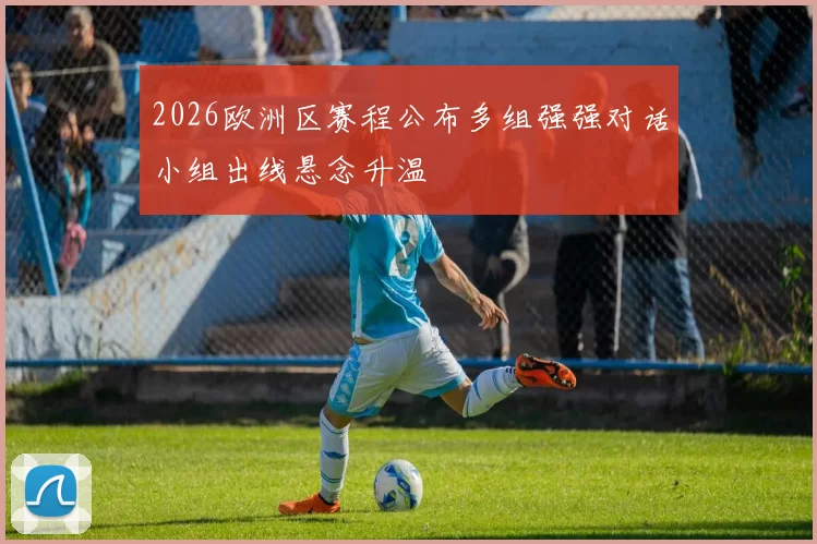 2026欧洲区赛程公布多组强强对话小组出线悬念升温