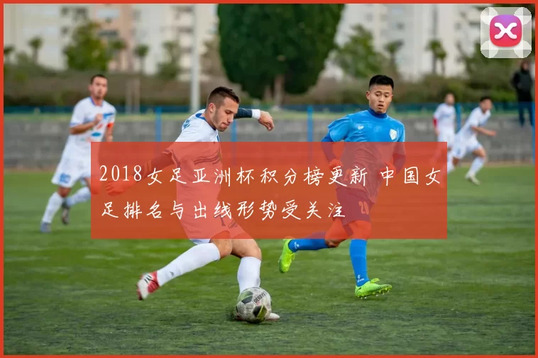 2018女足亚洲杯积分榜更新 中国女足排名与出线形势受关注